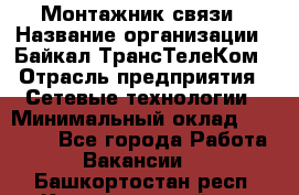 Монтажник связи › Название организации ­ Байкал-ТрансТелеКом › Отрасль предприятия ­ Сетевые технологии › Минимальный оклад ­ 15 000 - Все города Работа » Вакансии   . Башкортостан респ.,Караидельский р-н